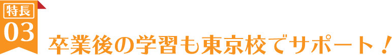 卒業後の学習も東京校でサポート！